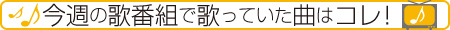 今週の歌番組で歌っていた曲はコレ！